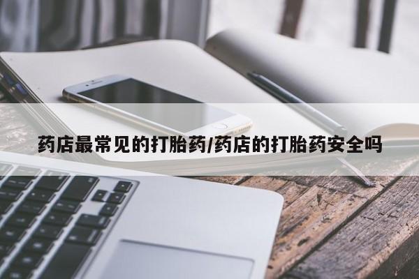 正品打胎药专卖微信药店最常见的打胎药/药店的打胎药安全吗