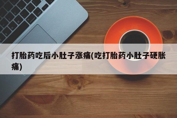 正品打胎药专卖微信打胎药吃后小肚子涨痛(吃打胎药小肚子硬胀痛)