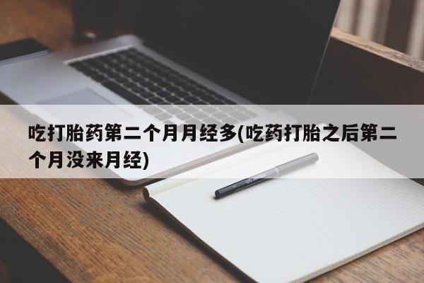 正品打胎药专卖微信吃打胎药第二个月月经多(吃药打胎之后第二个月没来月经)