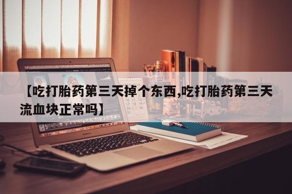 正品打胎药专卖微信【吃打胎药第三天掉个东西,吃打胎药第三天流血块正常吗】
