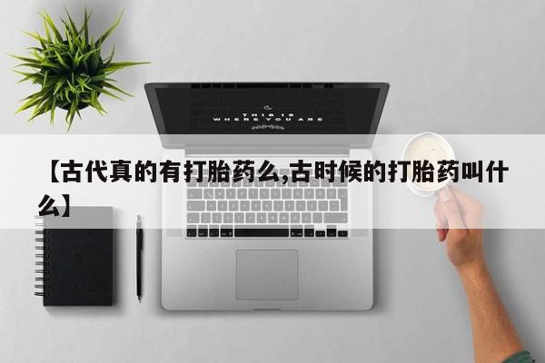 正品打胎药专卖微信【古代真的有打胎药么,古时候的打胎药叫什么】