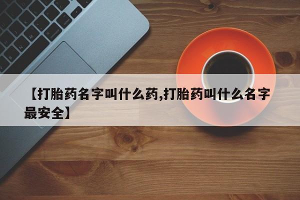正品打胎药专卖微信【打胎药名字叫什么药,打胎药叫什么名字 最安全】