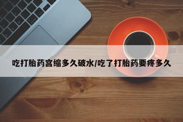 正品打胎药专卖微信吃打胎药宫缩多久破水/吃了打胎药要疼多久