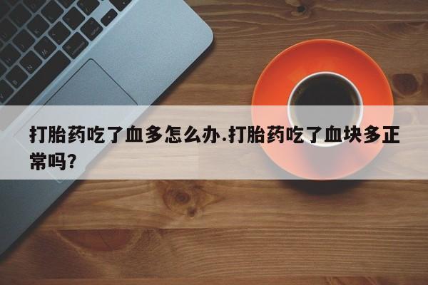 正品打胎药专卖微信打胎药吃了血多怎么办.打胎药吃了血块多正常吗？