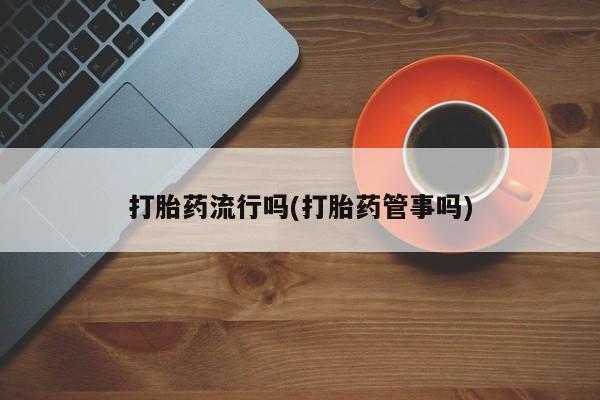 正品打胎药专卖微信打胎药流行吗(打胎药管事吗)