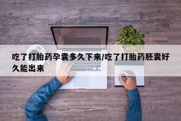 正品打胎药专卖微信吃了打胎药孕囊多久下来/吃了打胎药胚囊好久能出来