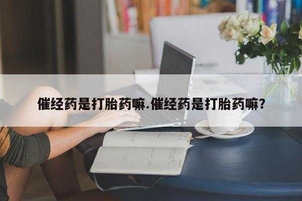 正品打胎药专卖微信催经药是打胎药嘛.催经药是打胎药嘛？