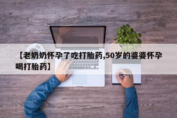正品打胎药专卖微信【老奶奶怀孕了吃打胎药,50岁的婆婆怀孕喝打胎药】