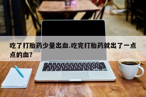 正品打胎药专卖微信吃了打胎药少量出血.吃完打胎药就出了一点点的血？