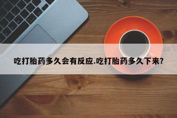 正品打胎药专卖微信吃打胎药多久会有反应.吃打胎药多久下来？