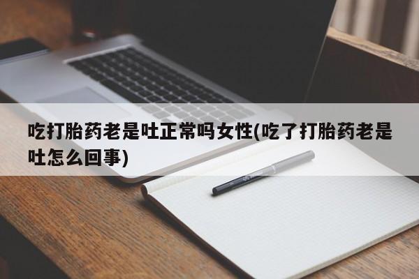 正品打胎药专卖微信吃打胎药老是吐正常吗女性(吃了打胎药老是吐怎么回事)