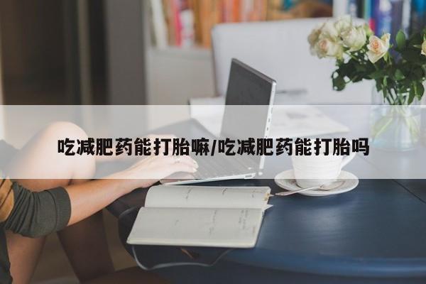 正品打胎药专卖微信吃减肥药能打胎嘛/吃减肥药能打胎吗