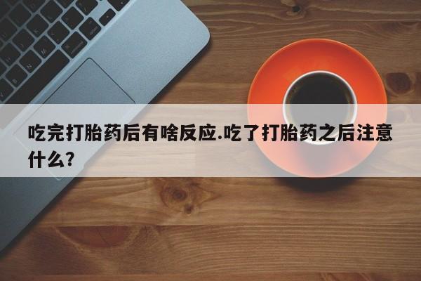 正品打胎药专卖微信吃完打胎药后有啥反应.吃了打胎药之后注意什么？
