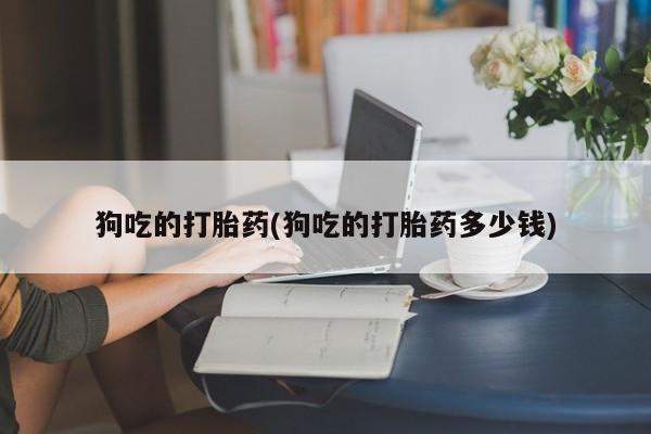 正品打胎药专卖微信狗吃的打胎药(狗吃的打胎药多少钱)