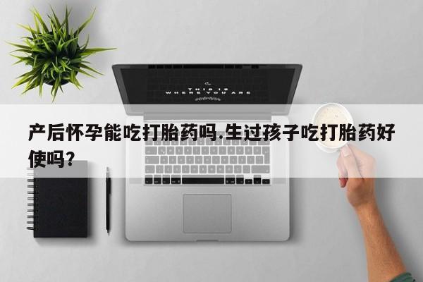 正品打胎药专卖微信产后怀孕能吃打胎药吗.生过孩子吃打胎药好使吗？