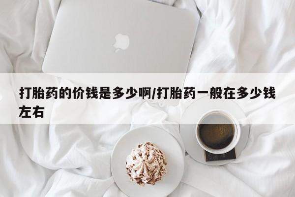 正品打胎药专卖微信打胎药的价钱是多少啊/打胎药一般在多少钱左右