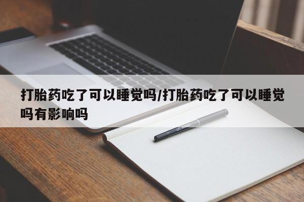正品打胎药专卖微信打胎药吃了可以睡觉吗/打胎药吃了可以睡觉吗有影响吗