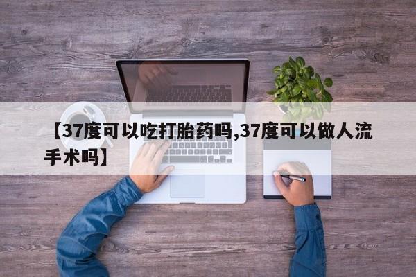 正品打胎药专卖微信【37度可以吃打胎药吗,37度可以做人流手术吗】