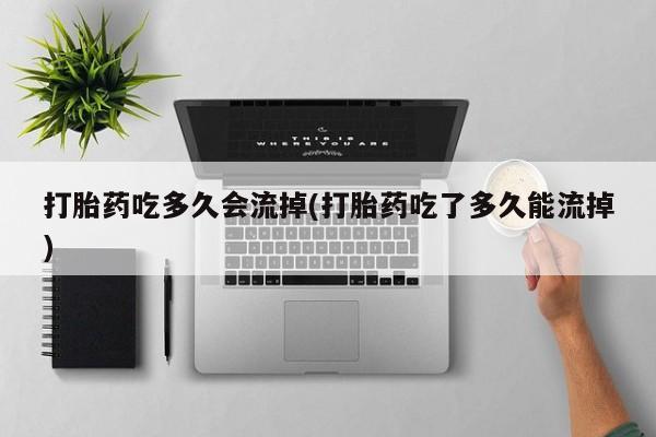 正品打胎药专卖微信打胎药吃多久会流掉(打胎药吃了多久能流掉)