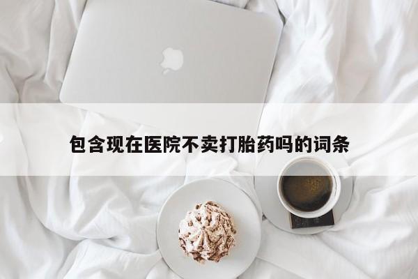 正品打胎药专卖微信包含现在医院不卖打胎药吗的词条