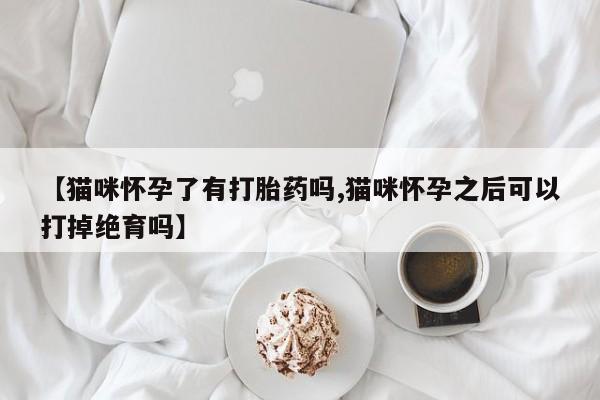 正品打胎药专卖微信【猫咪怀孕了有打胎药吗,猫咪怀孕之后可以打掉绝育吗】