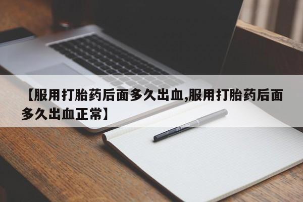 正品打胎药专卖微信【服用打胎药后面多久出血,服用打胎药后面多久出血正常】