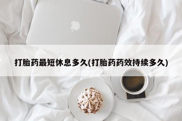 正品打胎药专卖微信打胎药最短休息多久(打胎药药效持续多久)