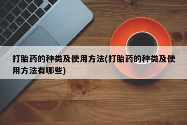 正品打胎药专卖微信打胎药的种类及使用方法(打胎药的种类及使用方法有哪些)