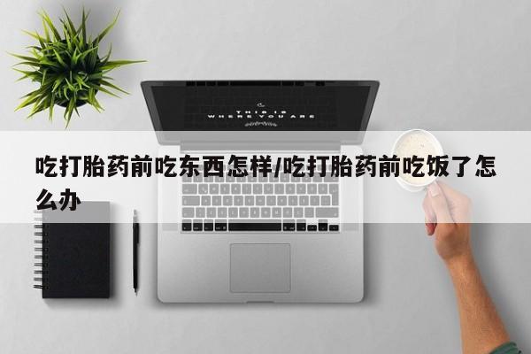 正品打胎药专卖微信吃打胎药前吃东西怎样/吃打胎药前吃饭了怎么办