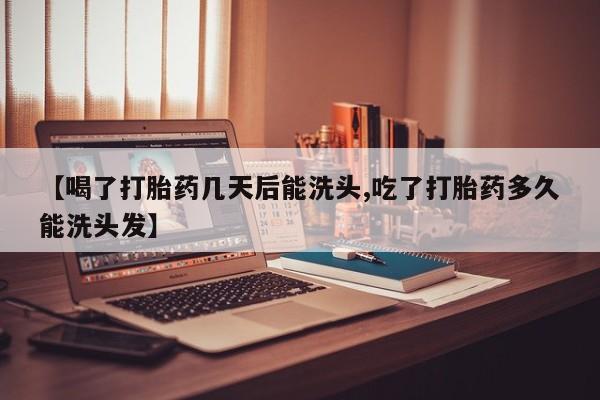正品打胎药专卖微信【喝了打胎药几天后能洗头,吃了打胎药多久能洗头发】