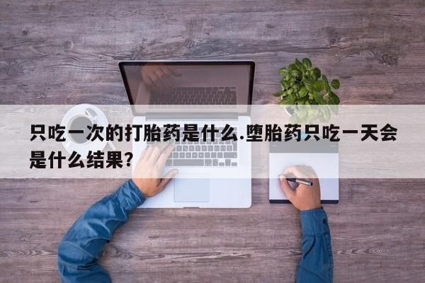 正品打胎药专卖微信只吃一次的打胎药是什么.堕胎药只吃一天会是什么结果？