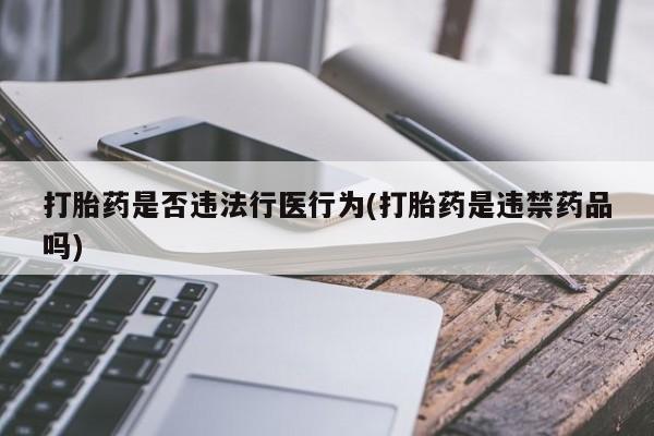 正品打胎药专卖微信打胎药是否违法行医行为(打胎药是违禁药品吗)