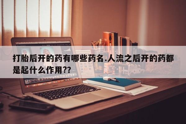 正品打胎药专卖微信打胎后开的药有哪些药名.人流之后开的药都是起什么作用?？
