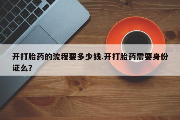正品打胎药专卖微信开打胎药的流程要多少钱.开打胎药需要身份证么？