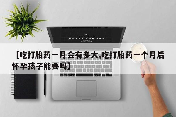 正品打胎药专卖微信【吃打胎药一月会有多大,吃打胎药一个月后怀孕孩子能要吗】