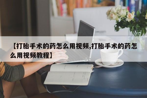 正品打胎药专卖微信【打胎手术的药怎么用视频,打胎手术的药怎么用视频教程】