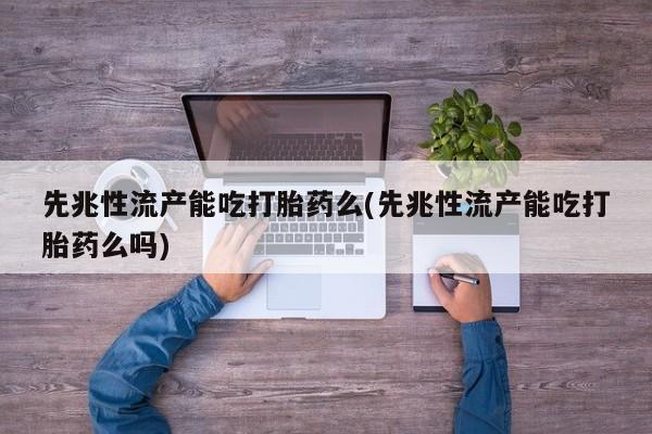正品打胎药专卖微信先兆性流产能吃打胎药么(先兆性流产能吃打胎药么吗)