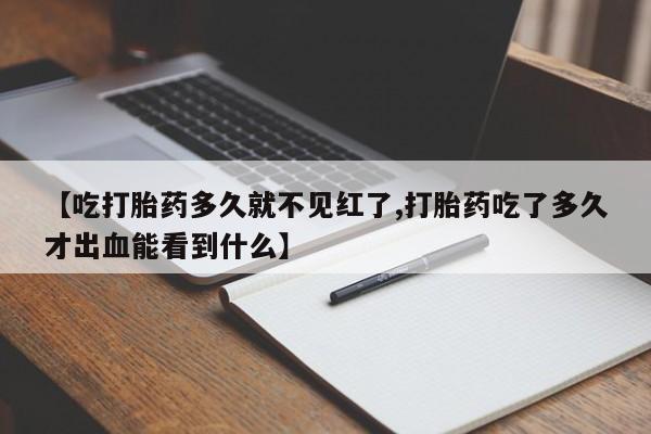 正品打胎药专卖微信【吃打胎药多久就不见红了,打胎药吃了多久才出血能看到什么】