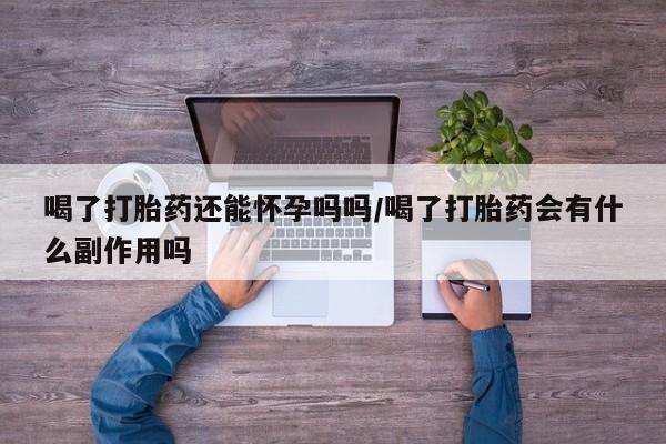 正品打胎药专卖微信喝了打胎药还能怀孕吗吗/喝了打胎药会有什么副作用吗