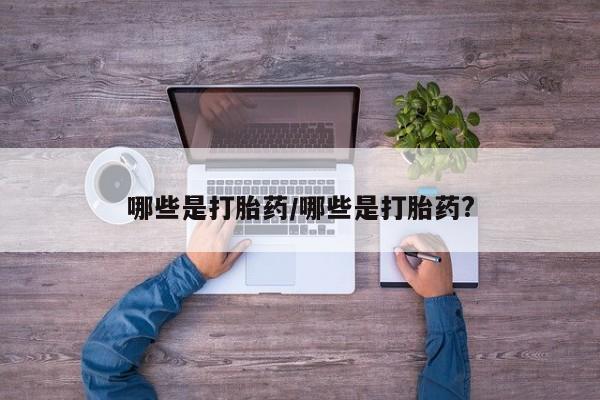 正品打胎药专卖微信哪些是打胎药/哪些是打胎药?