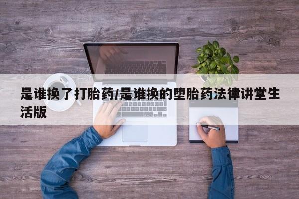 正品打胎药专卖微信是谁换了打胎药/是谁换的堕胎药法律讲堂生活版