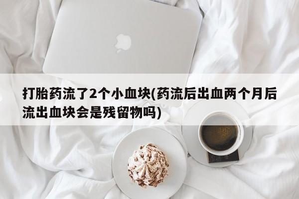 正品打胎药专卖微信打胎药流了2个小血块(药流后出血两个月后流出血块会是残留物吗)