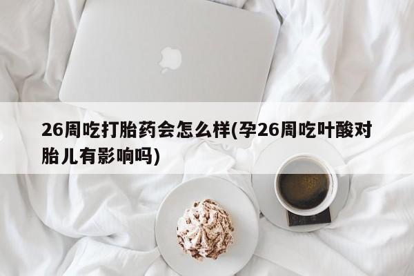 正品打胎药专卖微信26周吃打胎药会怎么样(孕26周吃叶酸对胎儿有影响吗)