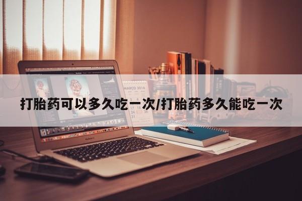 正品打胎药专卖微信打胎药可以多久吃一次/打胎药多久能吃一次