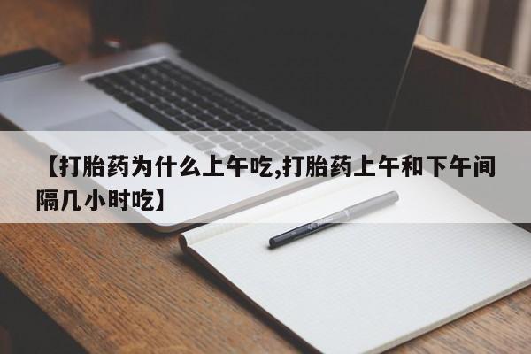 正品打胎药专卖微信【打胎药为什么上午吃,打胎药上午和下午间隔几小时吃】