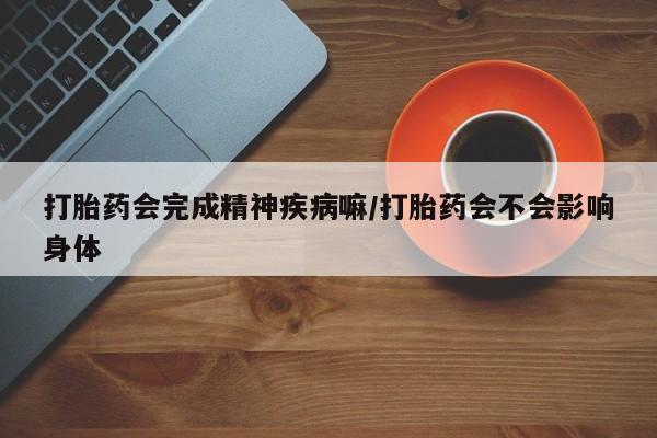 正品打胎药专卖微信打胎药会完成精神疾病嘛/打胎药会不会影响身体