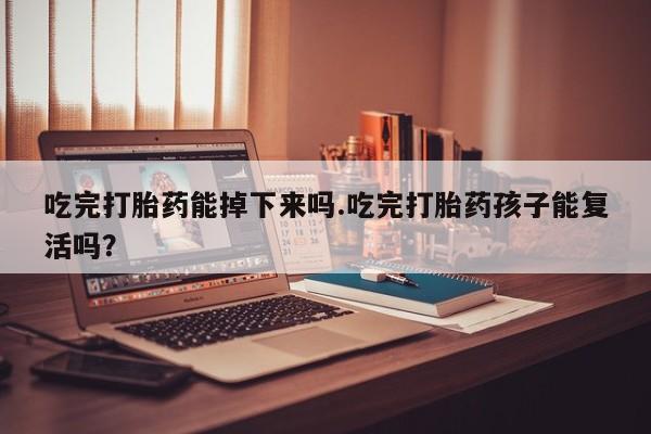 正品打胎药专卖微信吃完打胎药能掉下来吗.吃完打胎药孩子能复活吗？