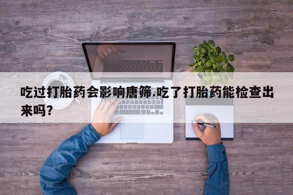 正品打胎药专卖微信吃过打胎药会影响唐筛.吃了打胎药能检查出来吗？