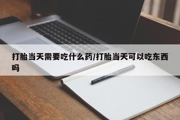 正品打胎药专卖微信打胎当天需要吃什么药/打胎当天可以吃东西吗