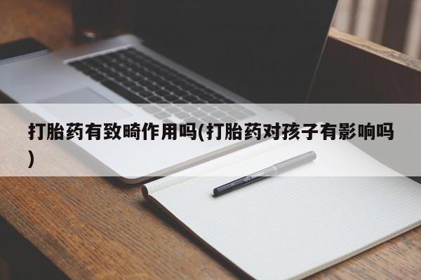 正品打胎药专卖微信打胎药有致畸作用吗(打胎药对孩子有影响吗)